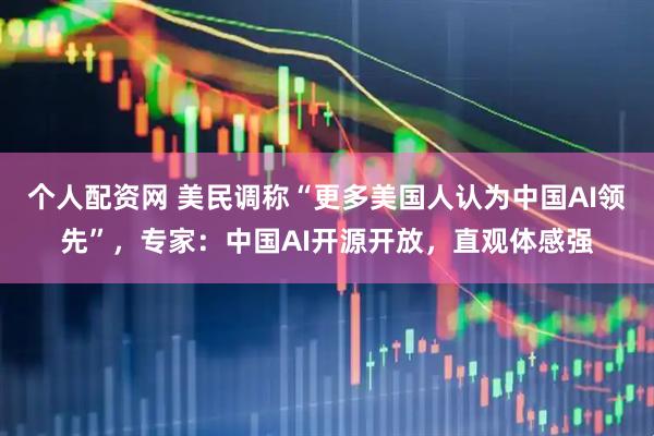 个人配资网 美民调称“更多美国人认为中国AI领先”，专家：中国AI开源开放，直观体感强