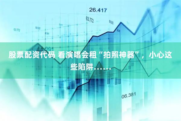 股票配资代码 看演唱会租“拍照神器”，小心这些陷阱……
