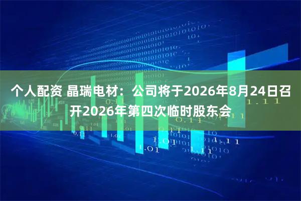 个人配资 晶瑞电材：公司将于2026年8月24日召开2026年第四次临时股东会