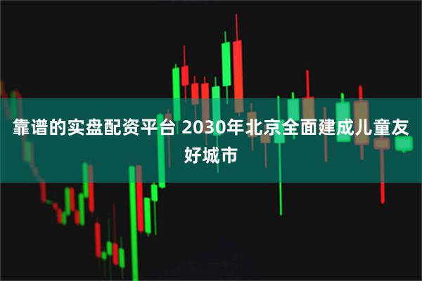 靠谱的实盘配资平台 2030年北京全面建成儿童友好城市