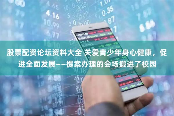 股票配资论坛资料大全 关爱青少年身心健康，促进全面发展——提案办理的会场搬进了校园