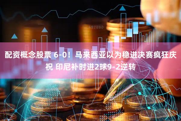 配资概念股票 6-0!马来西亚以为稳进决赛疯狂庆祝 印尼补时进2球9-2逆转