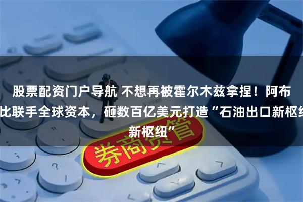 股票配资门户导航 不想再被霍尔木兹拿捏！阿布扎比联手全球资本，砸数百亿美元打造“石油出口新枢纽”