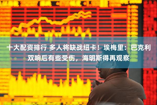 十大配资排行 多人将缺战纽卡！埃梅里：巴克利双响后有些受伤，海明斯得再观察