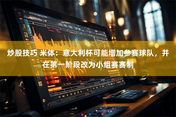 炒股技巧 米体：意大利杯可能增加参赛球队，并在第一阶段改为小组赛赛制
