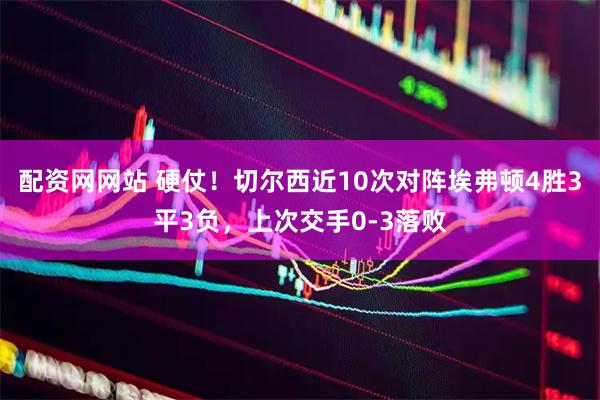 配资网网站 硬仗！切尔西近10次对阵埃弗顿4胜3平3负，上次交手0-3落败